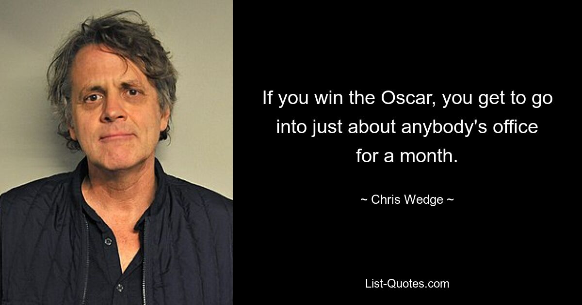 If you win the Oscar, you get to go into just about anybody's office for a month. — © Chris Wedge