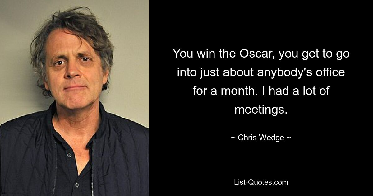 You win the Oscar, you get to go into just about anybody's office for a month. I had a lot of meetings. — © Chris Wedge