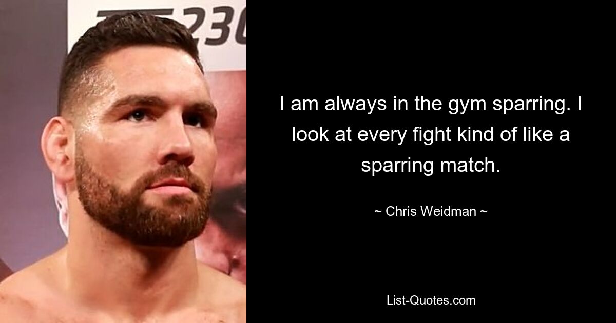 I am always in the gym sparring. I look at every fight kind of like a sparring match. — © Chris Weidman