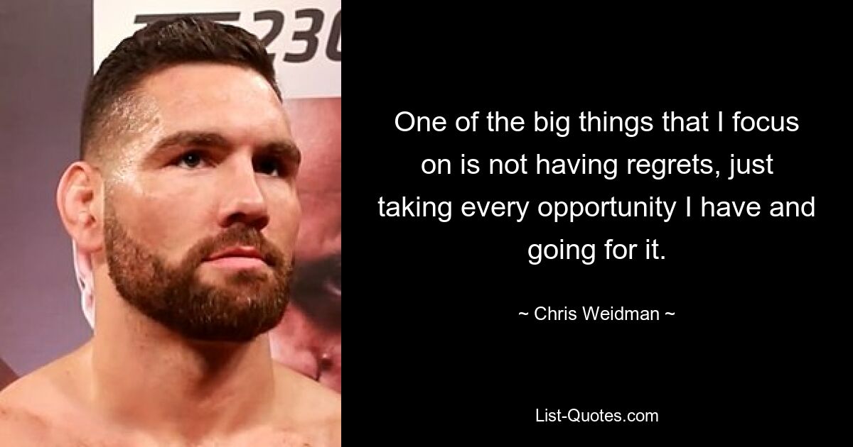 One of the big things that I focus on is not having regrets, just taking every opportunity I have and going for it. — © Chris Weidman