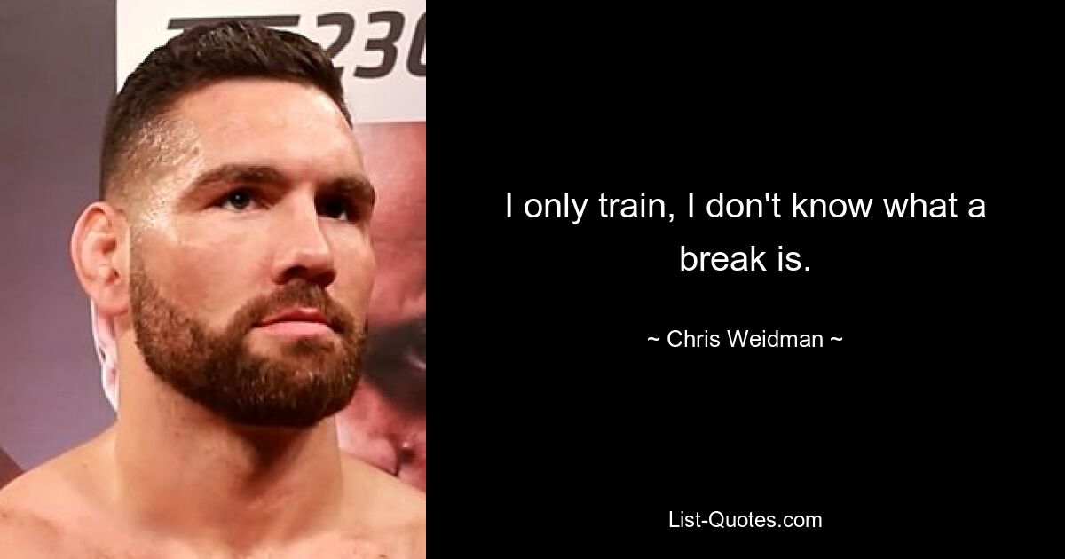 I only train, I don't know what a break is. — © Chris Weidman