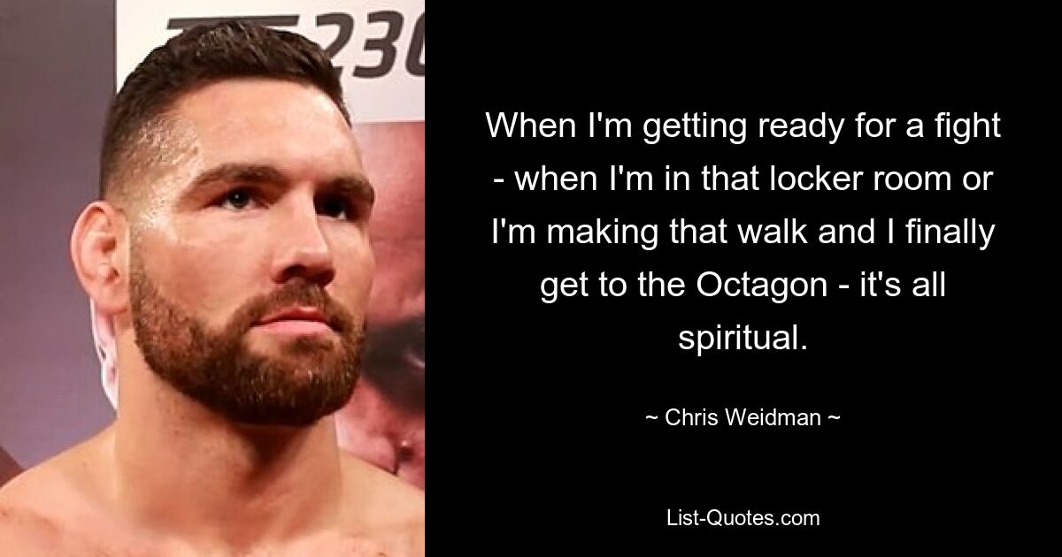 When I'm getting ready for a fight - when I'm in that locker room or I'm making that walk and I finally get to the Octagon - it's all spiritual. — © Chris Weidman