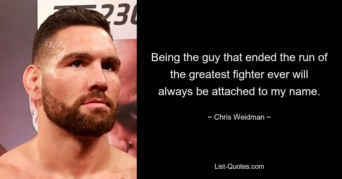 Being the guy that ended the run of the greatest fighter ever will always be attached to my name. — © Chris Weidman