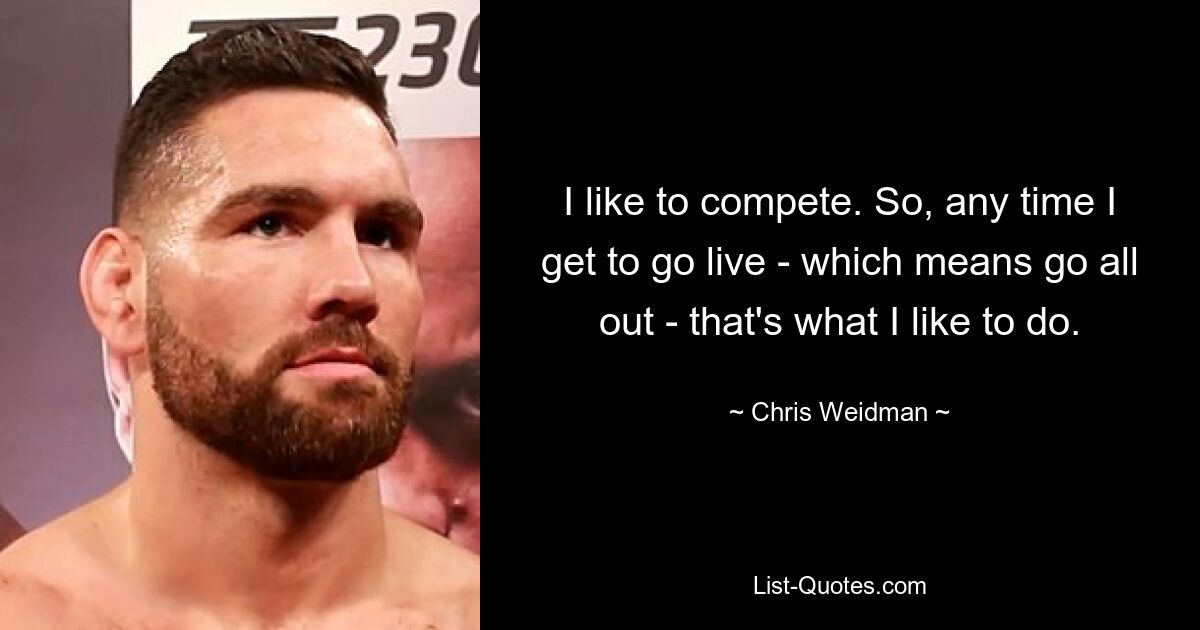 I like to compete. So, any time I get to go live - which means go all out - that's what I like to do. — © Chris Weidman