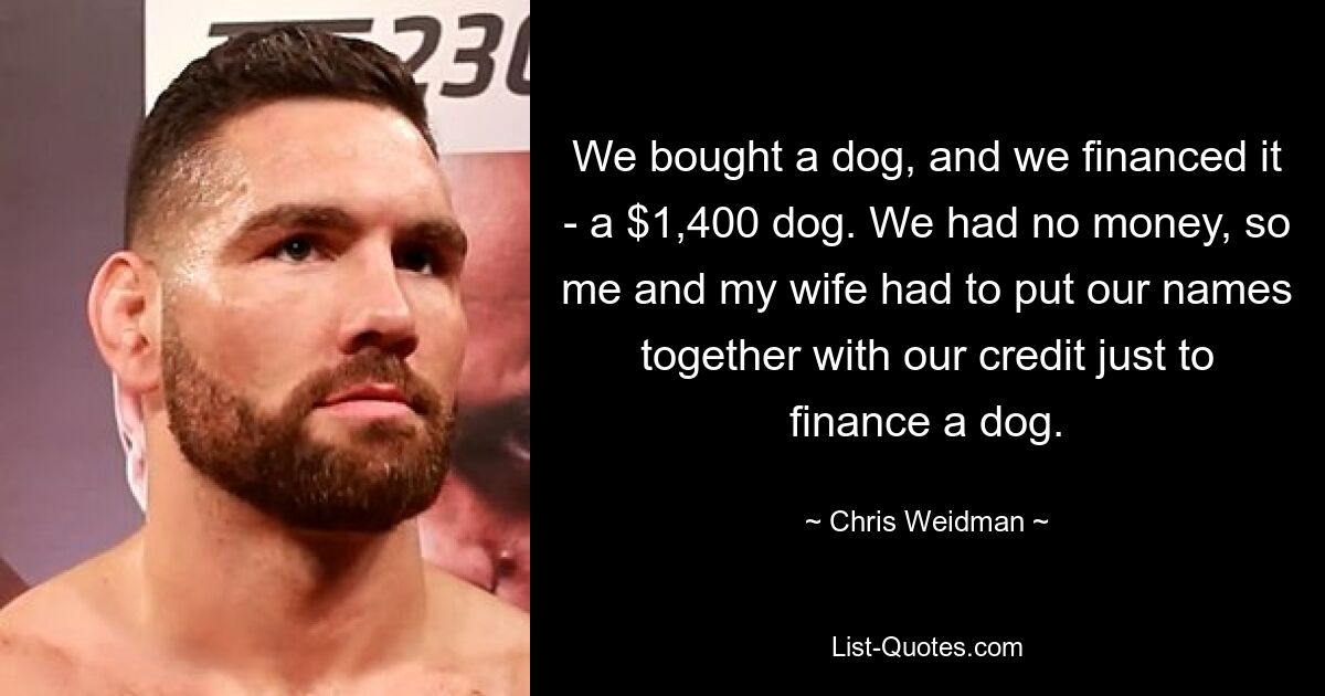 We bought a dog, and we financed it - a $1,400 dog. We had no money, so me and my wife had to put our names together with our credit just to finance a dog. — © Chris Weidman