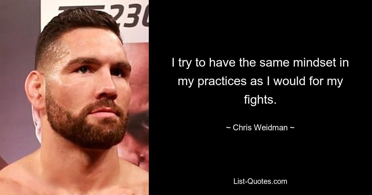 I try to have the same mindset in my practices as I would for my fights. — © Chris Weidman