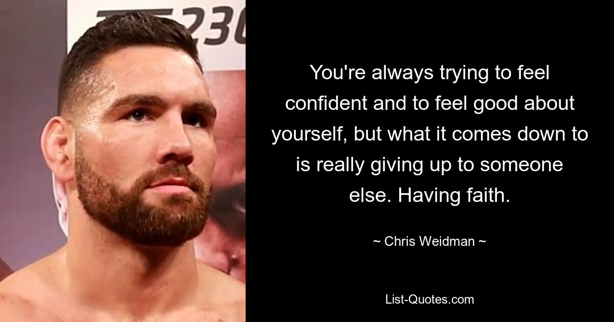 You're always trying to feel confident and to feel good about yourself, but what it comes down to is really giving up to someone else. Having faith. — © Chris Weidman