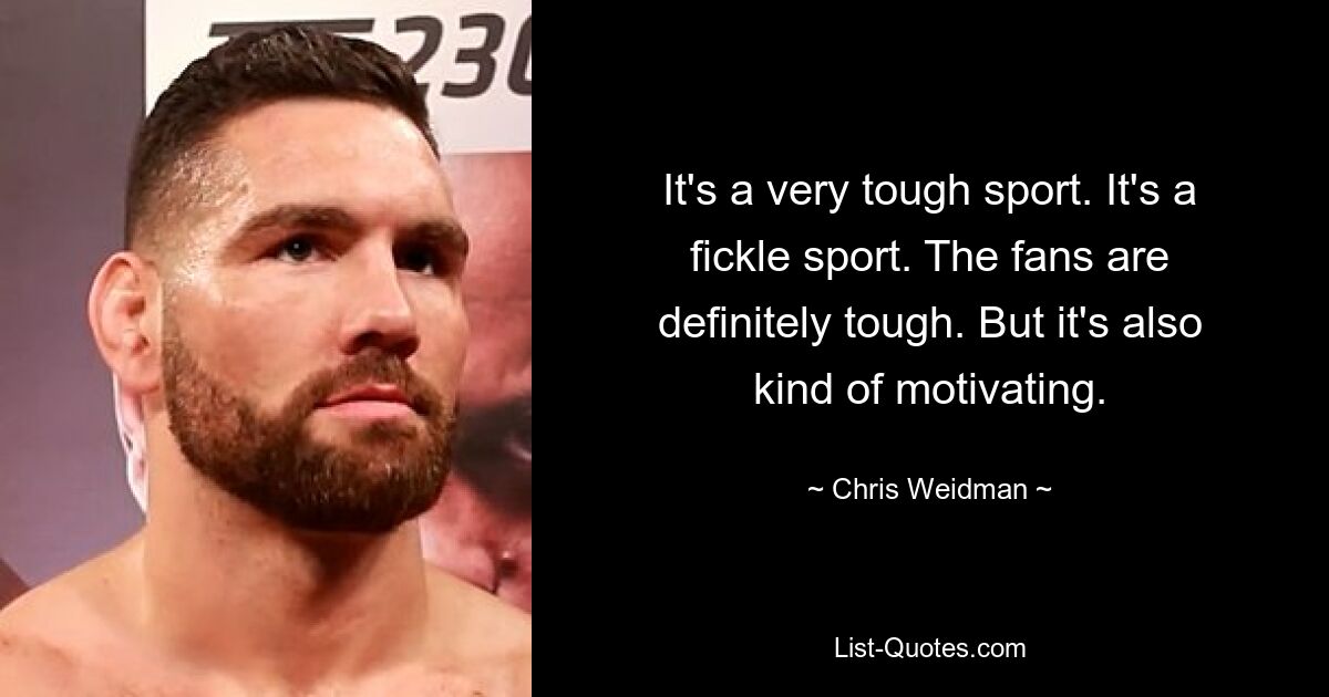 It's a very tough sport. It's a fickle sport. The fans are definitely tough. But it's also kind of motivating. — © Chris Weidman