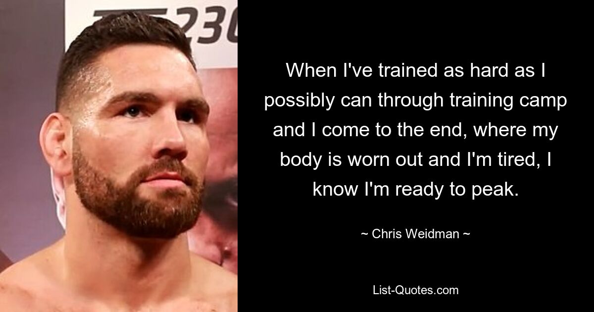 When I've trained as hard as I possibly can through training camp and I come to the end, where my body is worn out and I'm tired, I know I'm ready to peak. — © Chris Weidman