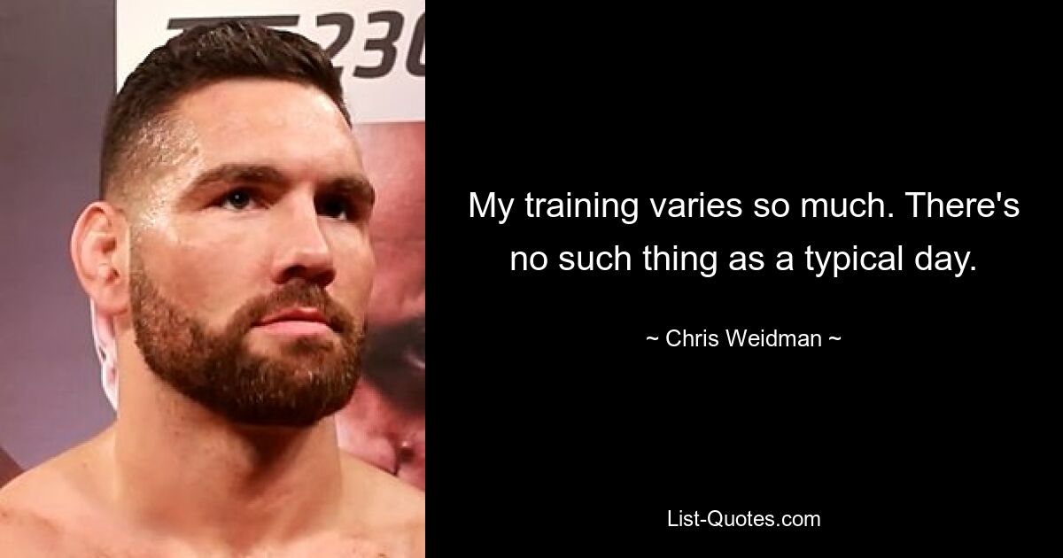 My training varies so much. There's no such thing as a typical day. — © Chris Weidman