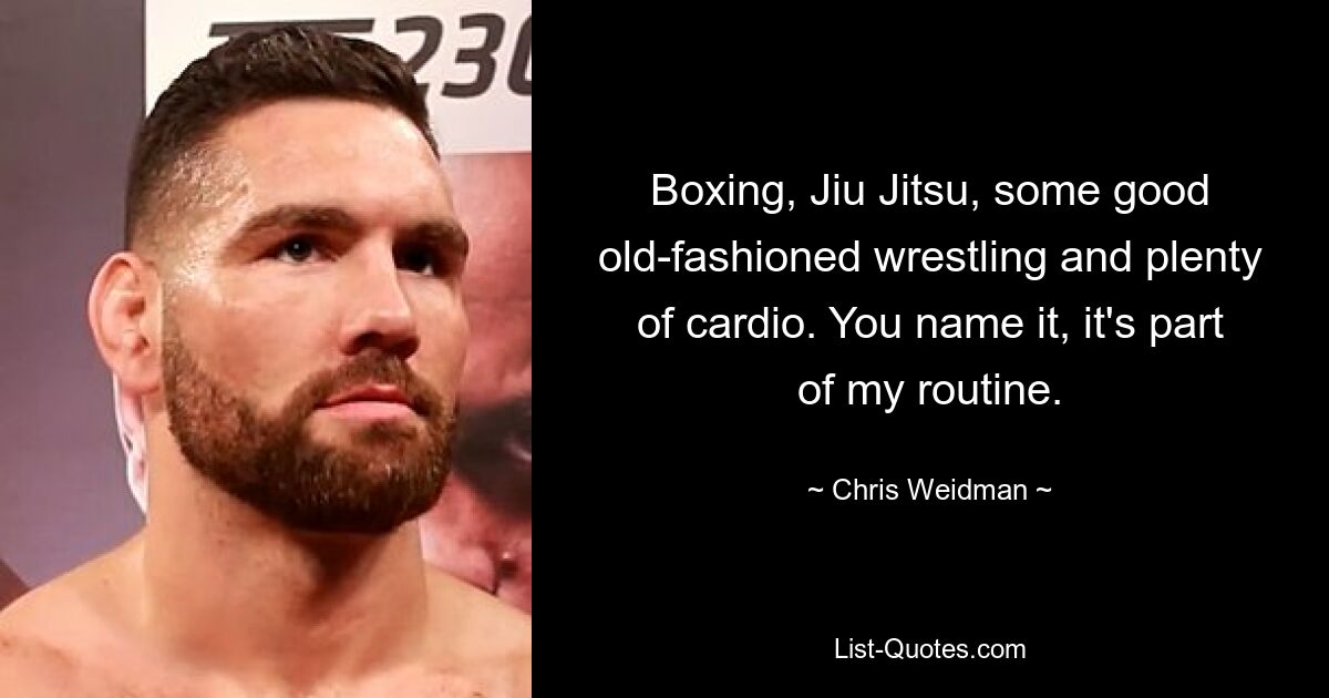 Boxing, Jiu Jitsu, some good old-fashioned wrestling and plenty of cardio. You name it, it's part of my routine. — © Chris Weidman