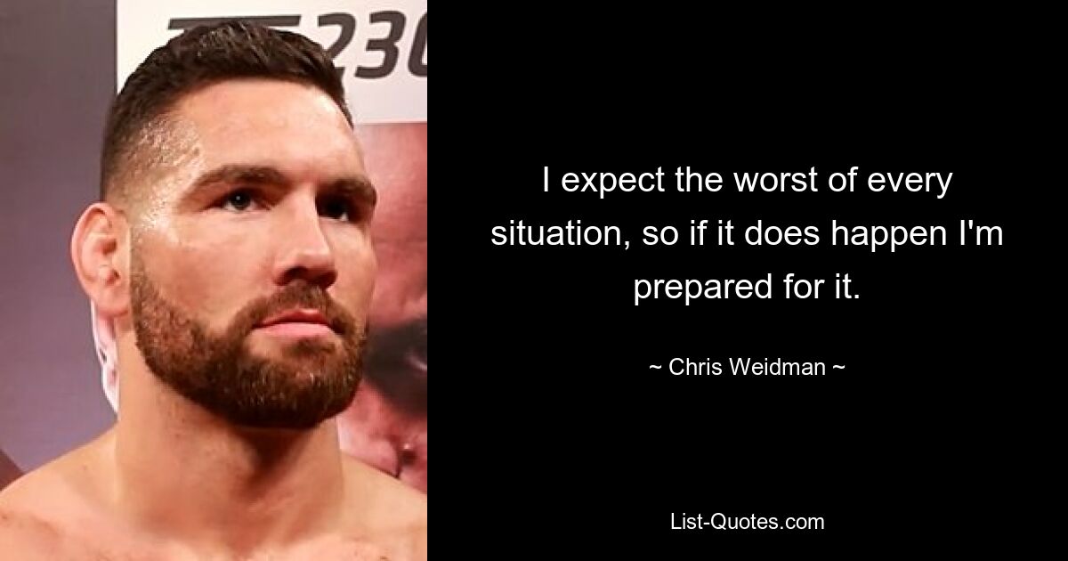 I expect the worst of every situation, so if it does happen I'm prepared for it. — © Chris Weidman