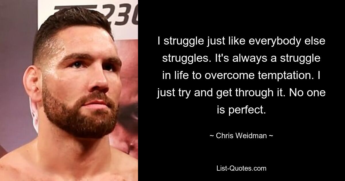 I struggle just like everybody else struggles. It's always a struggle in life to overcome temptation. I just try and get through it. No one is perfect. — © Chris Weidman