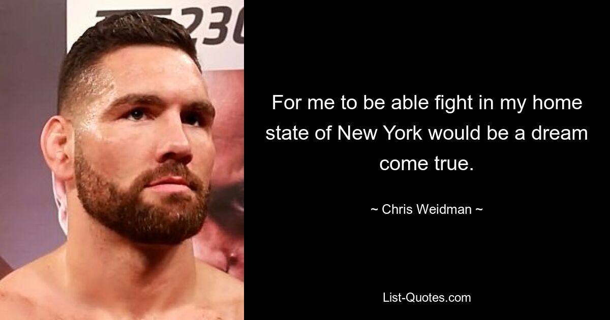 For me to be able fight in my home state of New York would be a dream come true. — © Chris Weidman