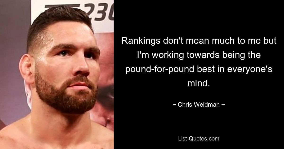 Rankings don't mean much to me but I'm working towards being the pound-for-pound best in everyone's mind. — © Chris Weidman