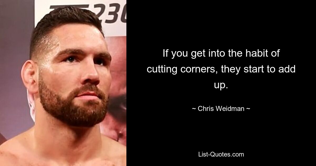 If you get into the habit of cutting corners, they start to add up. — © Chris Weidman