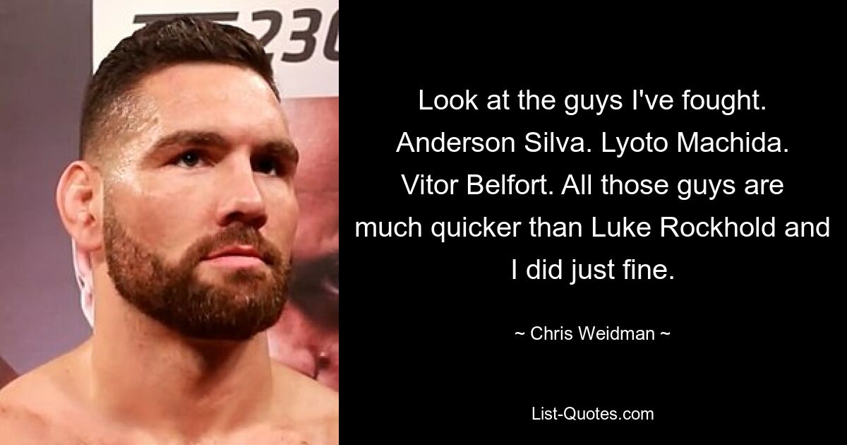 Look at the guys I've fought. Anderson Silva. Lyoto Machida. Vitor Belfort. All those guys are much quicker than Luke Rockhold and I did just fine. — © Chris Weidman