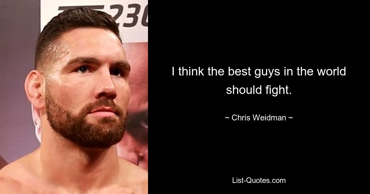 I think the best guys in the world should fight. — © Chris Weidman