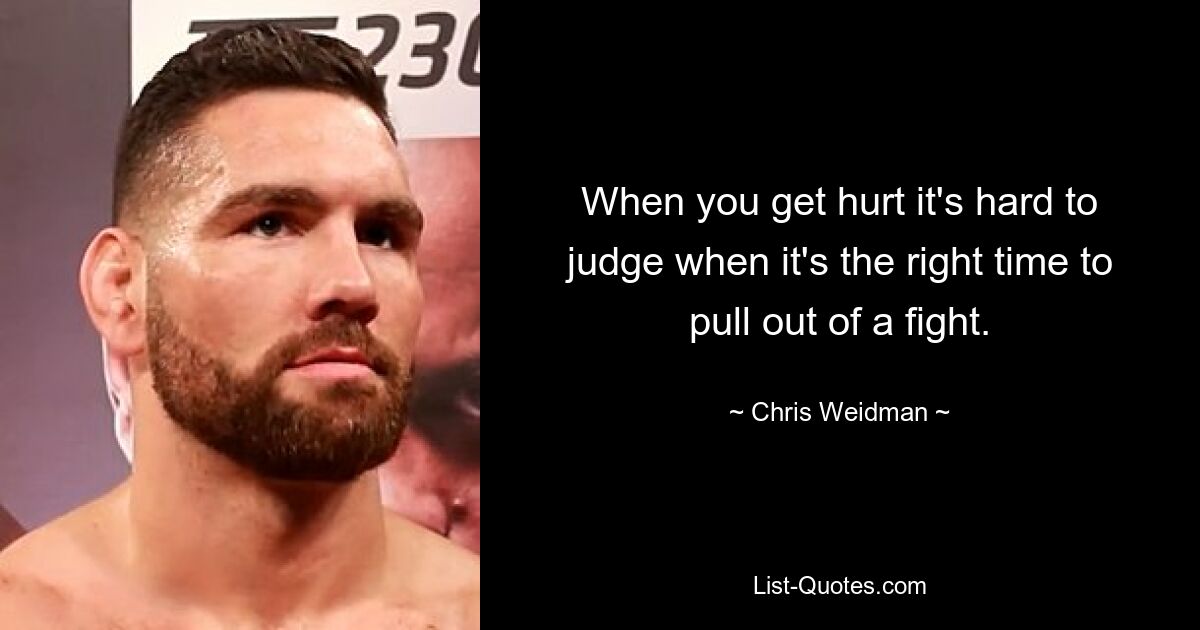 When you get hurt it's hard to judge when it's the right time to pull out of a fight. — © Chris Weidman