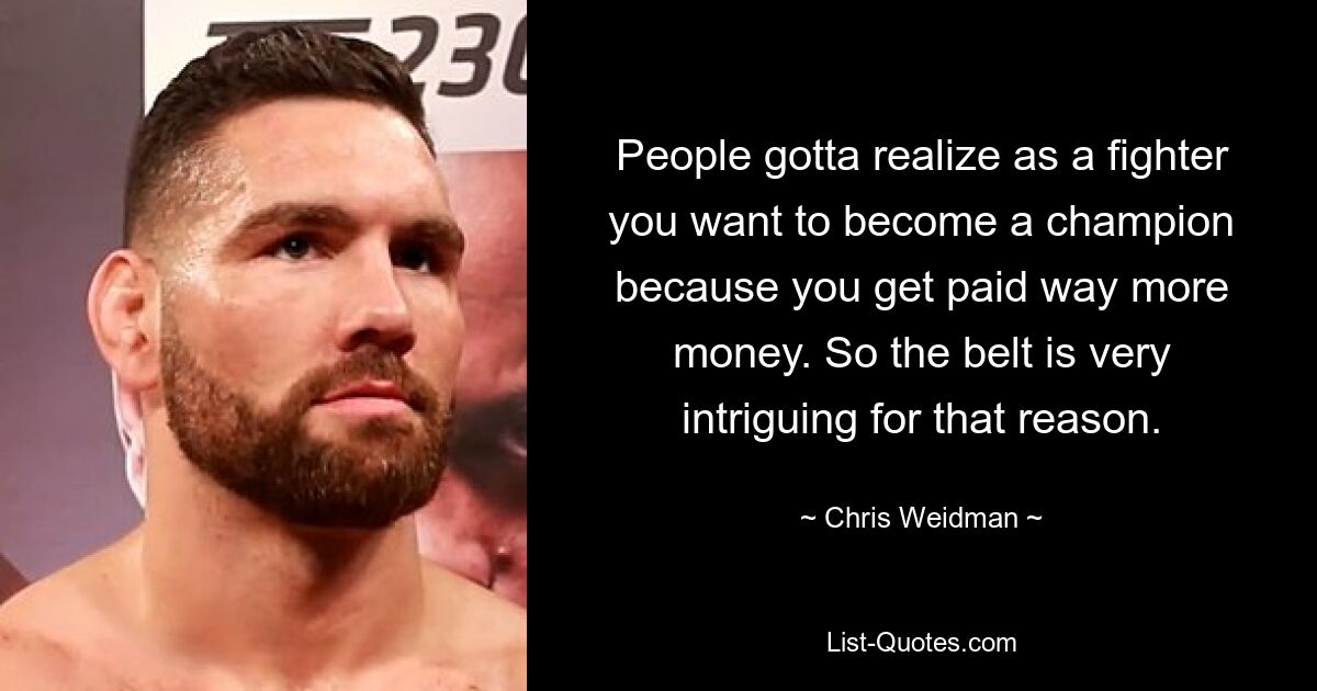 People gotta realize as a fighter you want to become a champion because you get paid way more money. So the belt is very intriguing for that reason. — © Chris Weidman