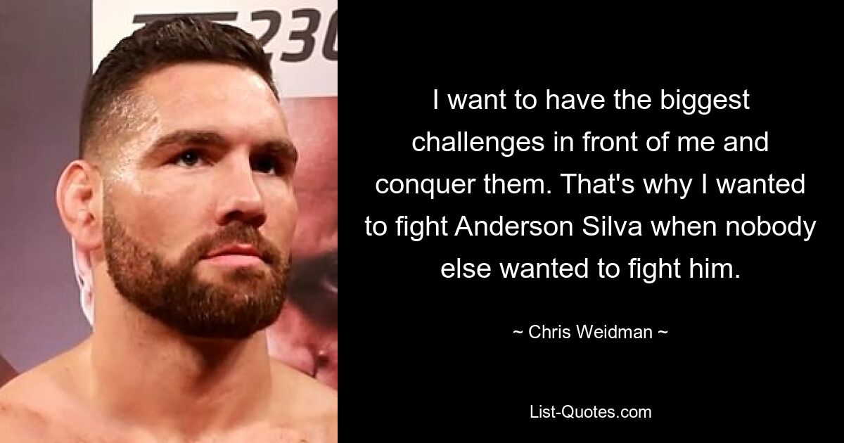 I want to have the biggest challenges in front of me and conquer them. That's why I wanted to fight Anderson Silva when nobody else wanted to fight him. — © Chris Weidman