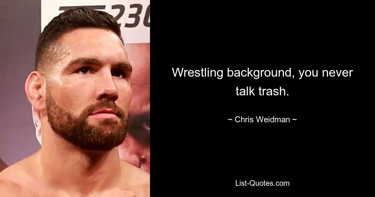 Wrestling background, you never talk trash. — © Chris Weidman