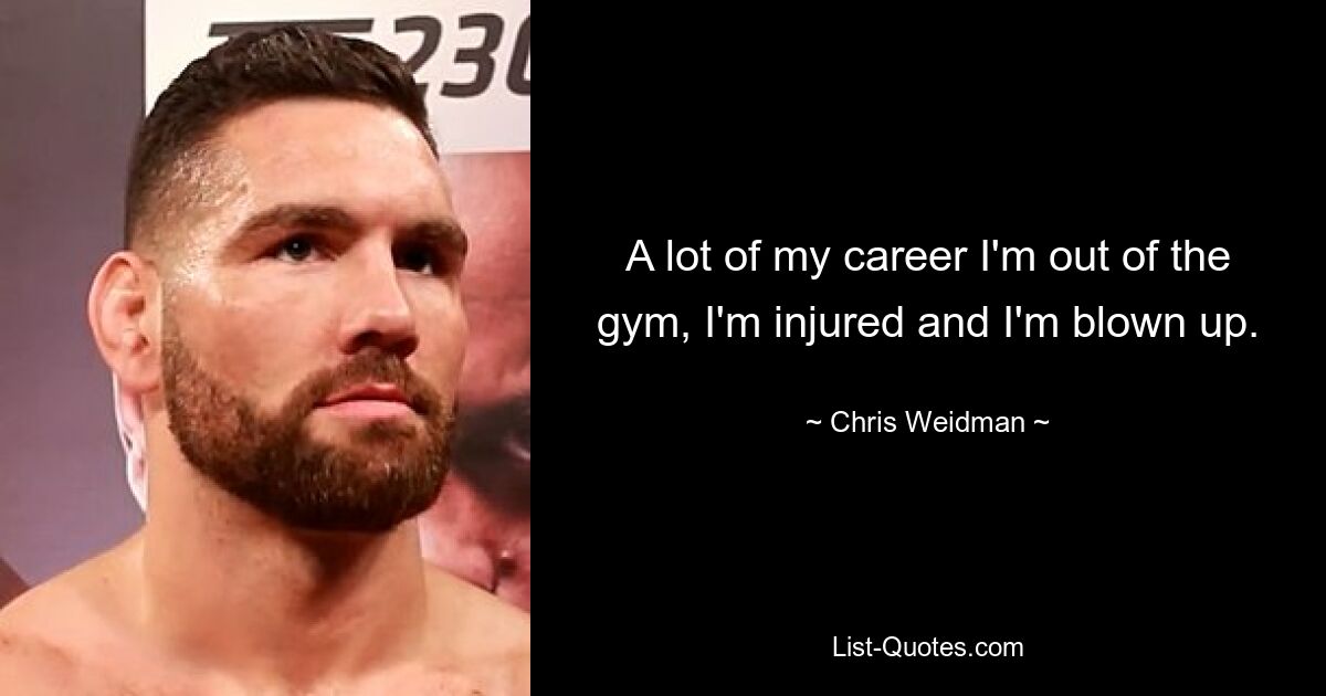 A lot of my career I'm out of the gym, I'm injured and I'm blown up. — © Chris Weidman