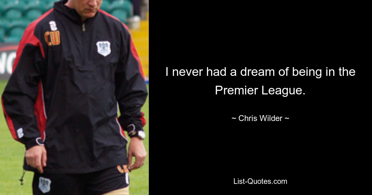 I never had a dream of being in the Premier League. — © Chris Wilder