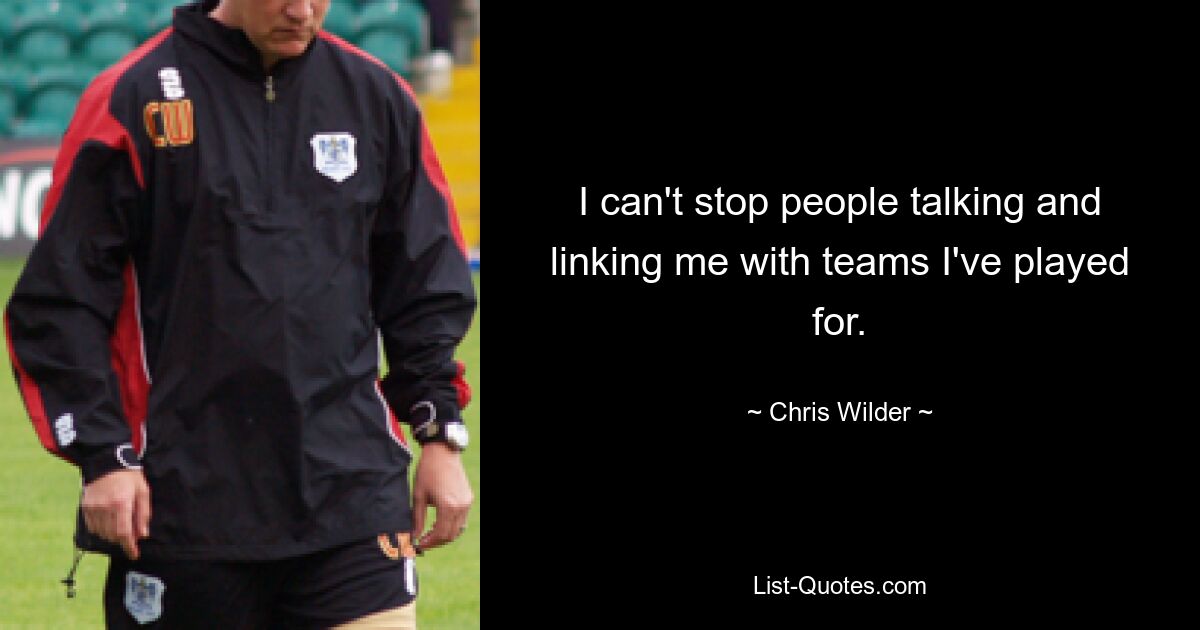 I can't stop people talking and linking me with teams I've played for. — © Chris Wilder