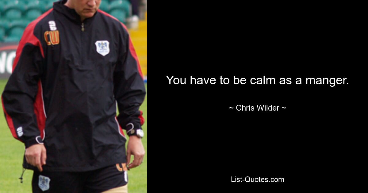 You have to be calm as a manger. — © Chris Wilder