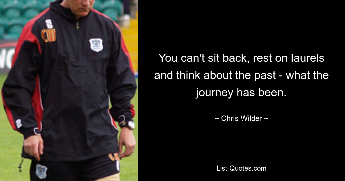 You can't sit back, rest on laurels and think about the past - what the journey has been. — © Chris Wilder