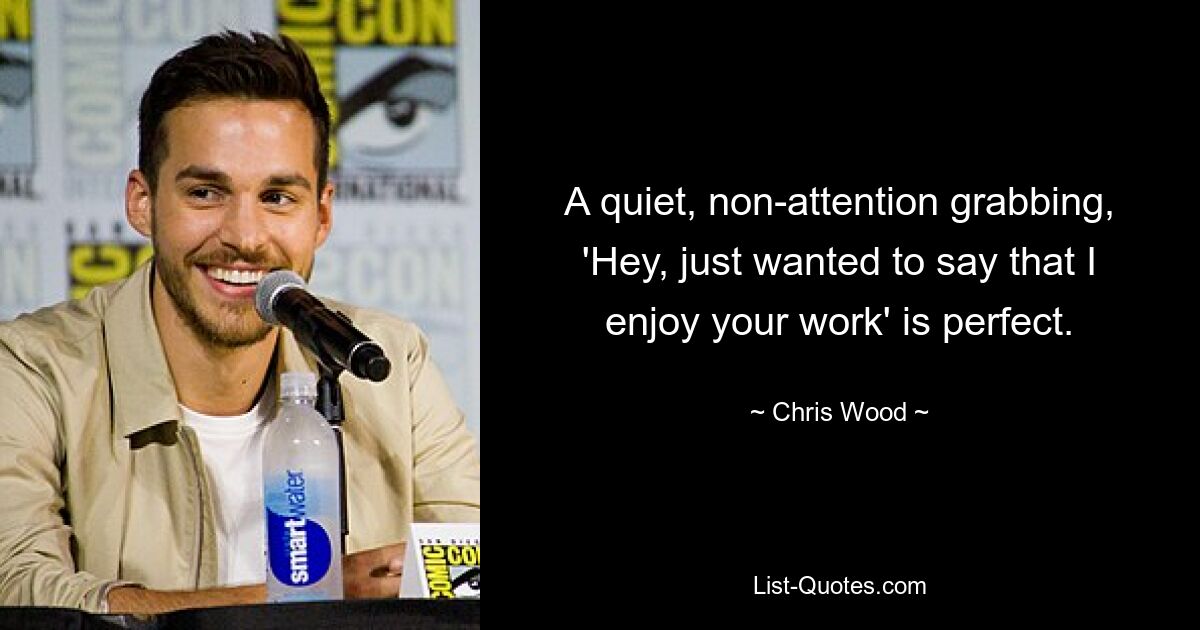 A quiet, non-attention grabbing, 'Hey, just wanted to say that I enjoy your work' is perfect. — © Chris Wood