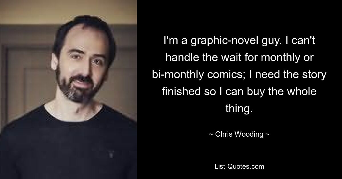 I'm a graphic-novel guy. I can't handle the wait for monthly or bi-monthly comics; I need the story finished so I can buy the whole thing. — © Chris Wooding