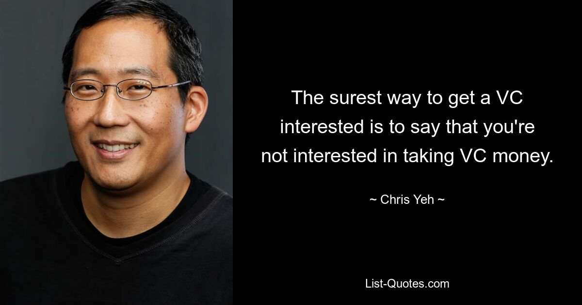 The surest way to get a VC interested is to say that you're not interested in taking VC money. — © Chris Yeh