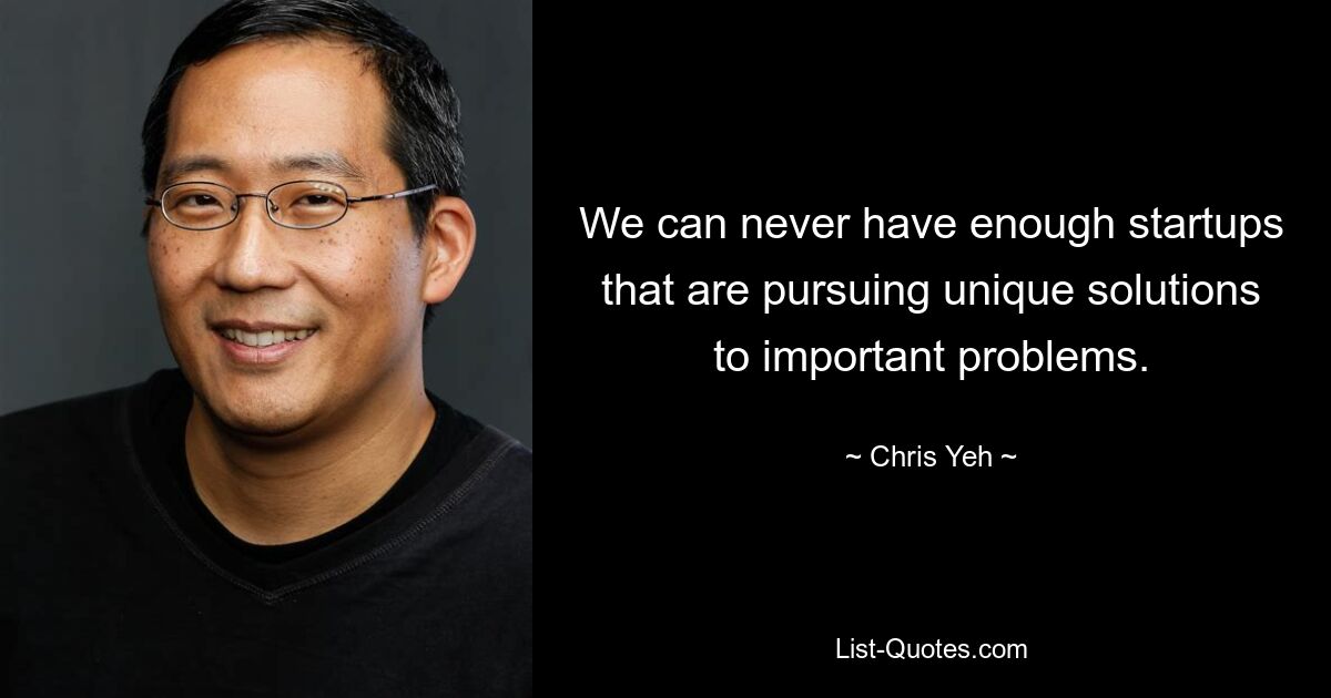 We can never have enough startups that are pursuing unique solutions to important problems. — © Chris Yeh