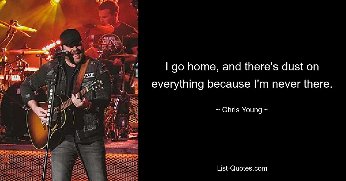 I go home, and there's dust on everything because I'm never there. — © Chris Young