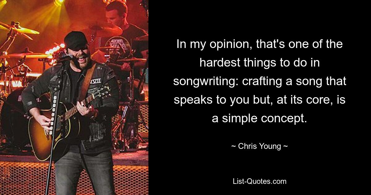 In my opinion, that's one of the hardest things to do in songwriting: crafting a song that speaks to you but, at its core, is a simple concept. — © Chris Young