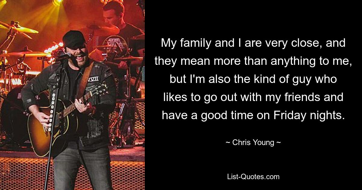 My family and I are very close, and they mean more than anything to me, but I'm also the kind of guy who likes to go out with my friends and have a good time on Friday nights. — © Chris Young