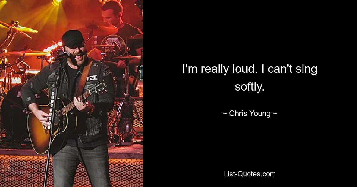 I'm really loud. I can't sing softly. — © Chris Young