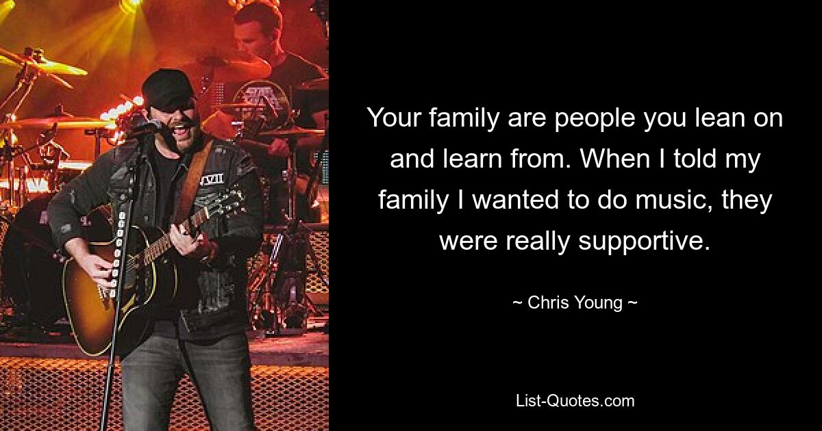 Your family are people you lean on and learn from. When I told my family I wanted to do music, they were really supportive. — © Chris Young