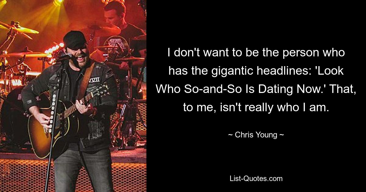 I don't want to be the person who has the gigantic headlines: 'Look Who So-and-So Is Dating Now.' That, to me, isn't really who I am. — © Chris Young