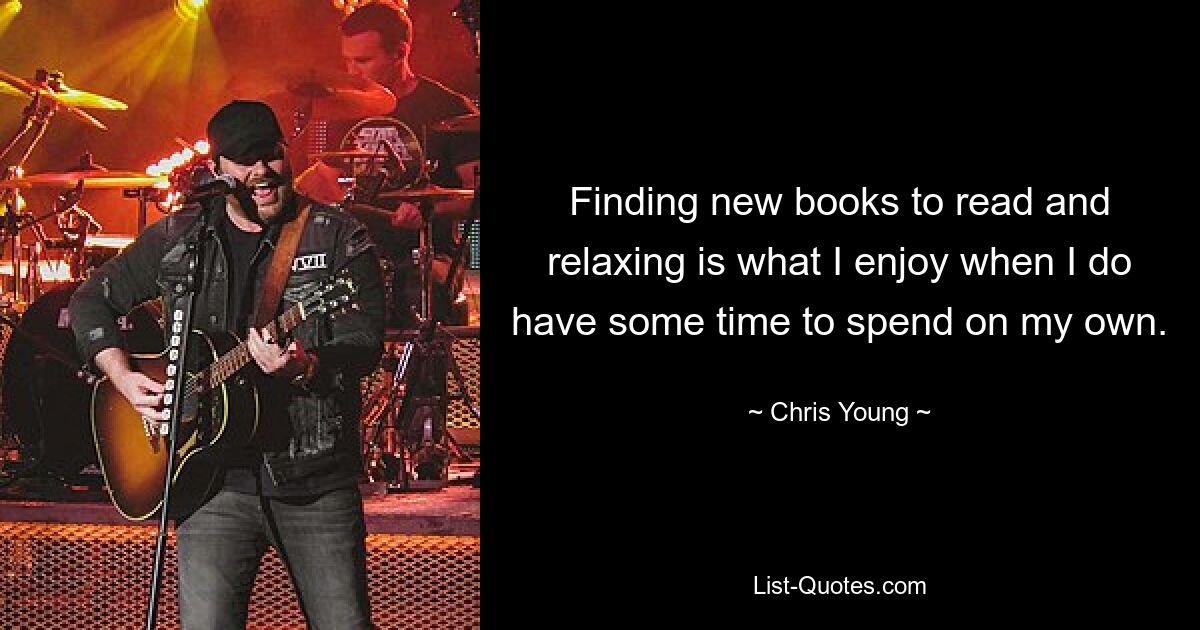 Finding new books to read and relaxing is what I enjoy when I do have some time to spend on my own. — © Chris Young