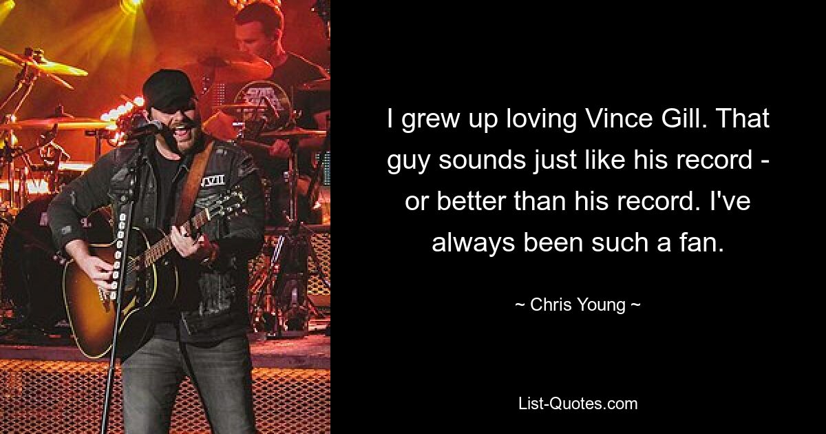 Ich bin mit der Liebe zu Vince Gill aufgewachsen. Der Typ klingt genauso wie seine Platte – oder besser als seine Platte. Ich war schon immer so ein Fan. — © Chris Young