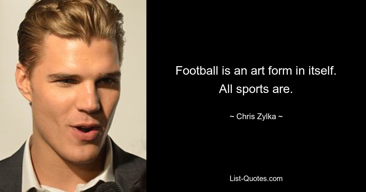 Football is an art form in itself. All sports are. — © Chris Zylka