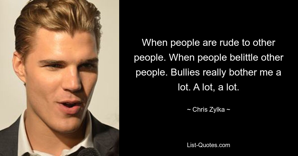 When people are rude to other people. When people belittle other people. Bullies really bother me a lot. A lot, a lot. — © Chris Zylka