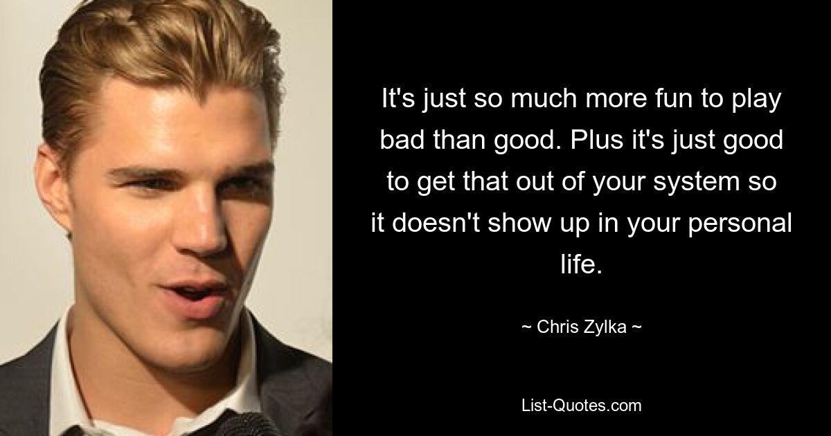 It's just so much more fun to play bad than good. Plus it's just good to get that out of your system so it doesn't show up in your personal life. — © Chris Zylka