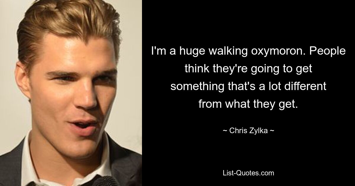 I'm a huge walking oxymoron. People think they're going to get something that's a lot different from what they get. — © Chris Zylka