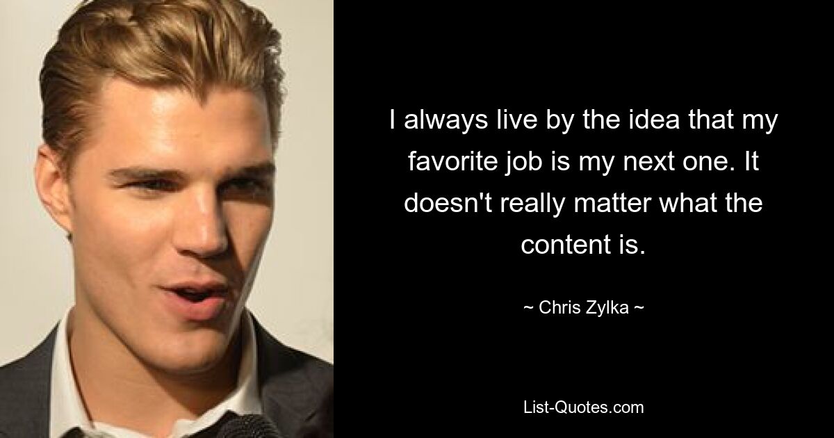 I always live by the idea that my favorite job is my next one. It doesn't really matter what the content is. — © Chris Zylka