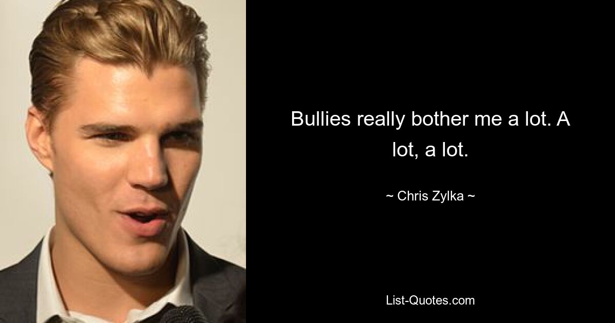 Bullies really bother me a lot. A lot, a lot. — © Chris Zylka