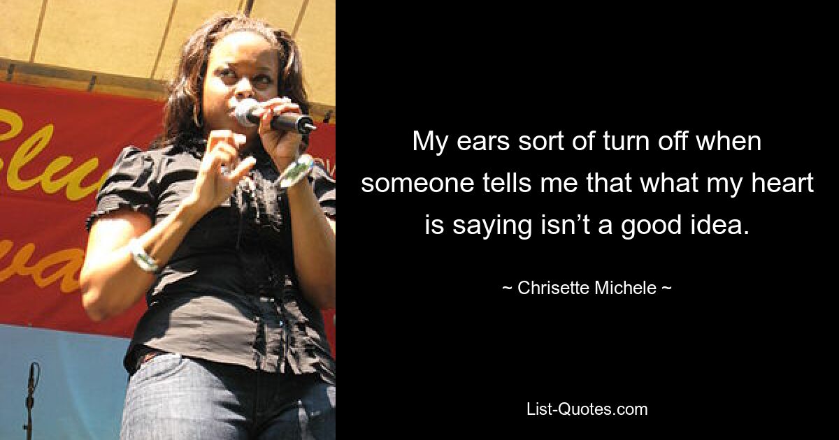 My ears sort of turn off when someone tells me that what my heart is saying isn’t a good idea. — © Chrisette Michele